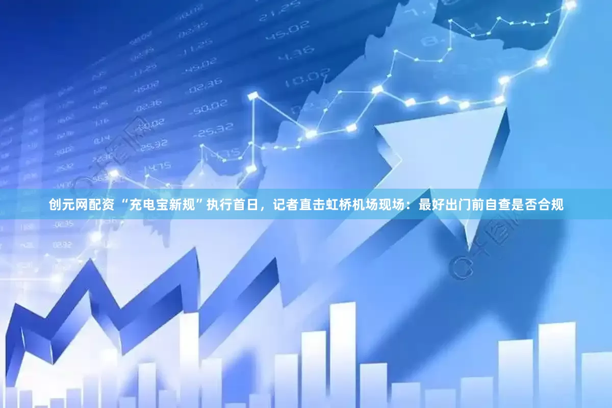 创元网配资 “充电宝新规”执行首日，记者直击虹桥机场现场：最好出门前自查是否合规