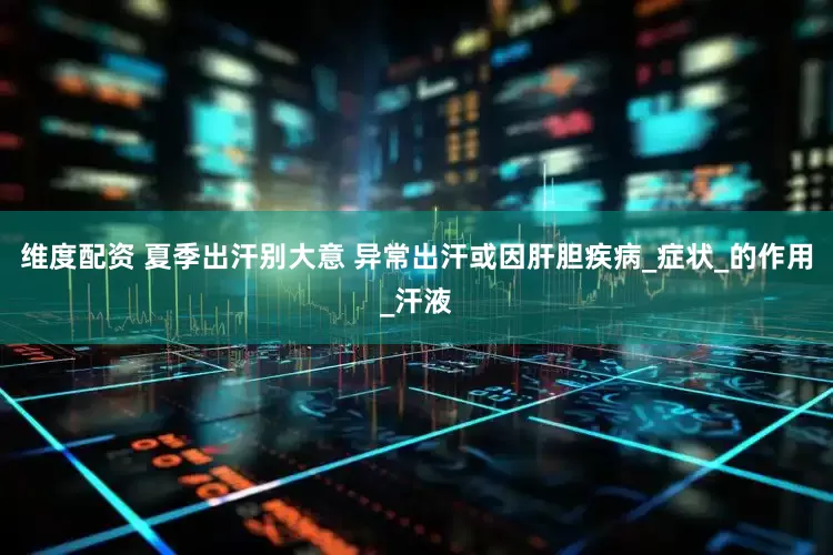 维度配资 夏季出汗别大意 异常出汗或因肝胆疾病_症状_的作用_汗液