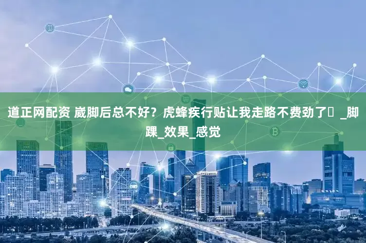 道正网配资 崴脚后总不好？虎蜂疾行贴让我走路不费劲了​_脚踝_效果_感觉