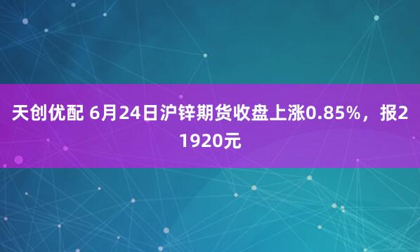 天创优配 6月24日沪锌期货收盘上涨0.85%，报21920元