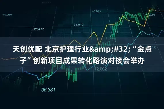 天创优配 北京护理行业&#32;“金点子”创新项目成果转化路演对接会举办