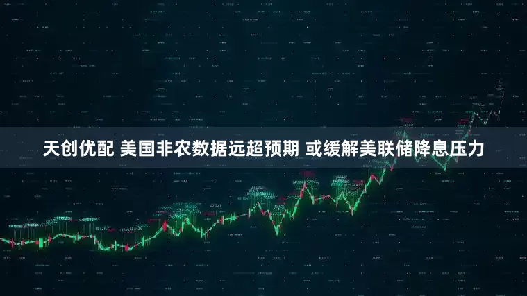 天创优配 美国非农数据远超预期 或缓解美联储降息压力