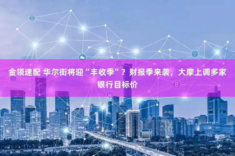 金领速配 华尔街将迎“丰收季”？财报季来袭，大摩上调多家银行目标价