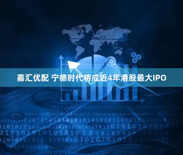 嘉汇优配 宁德时代将成近4年港股最大IPO