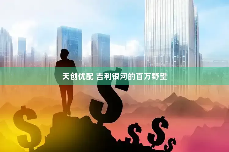 天创优配 吉利银河的百万野望