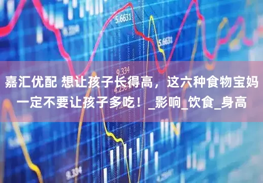 嘉汇优配 想让孩子长得高，这六种食物宝妈一定不要让孩子多吃！_影响_饮食_身高