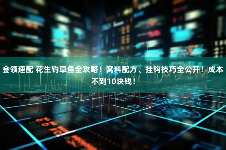 金领速配 花生钓草鱼全攻略！窝料配方、挂钩技巧全公开！成本不到10块钱！