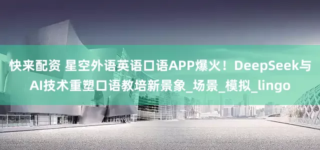 快来配资 星空外语英语口语APP爆火！DeepSeek与AI技术重塑口语教培新景象_场景_模拟_lingo