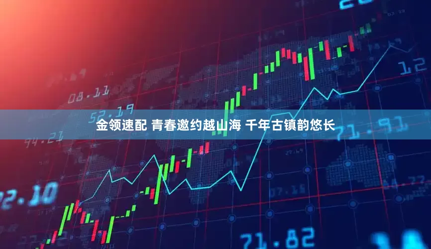 金领速配 青春邀约越山海 千年古镇韵悠长