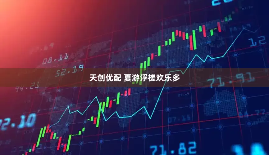天创优配 夏游浮槎欢乐多