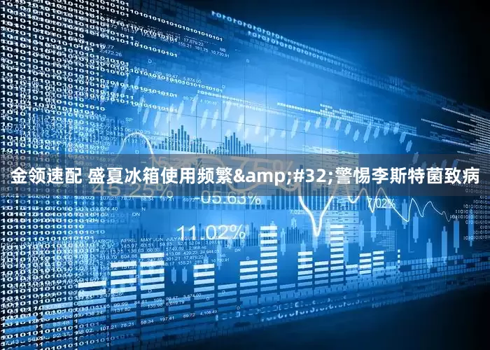 金领速配 盛夏冰箱使用频繁&#32;警惕李斯特菌致病