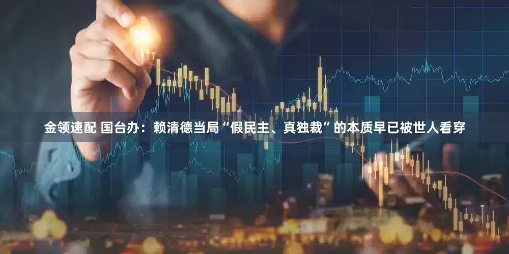 金领速配 国台办：赖清德当局“假民主、真独裁”的本质早已被世人看穿