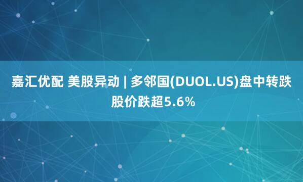 嘉汇优配 美股异动 | 多邻国(DUOL.US)盘中转跌 股价跌超5.6%