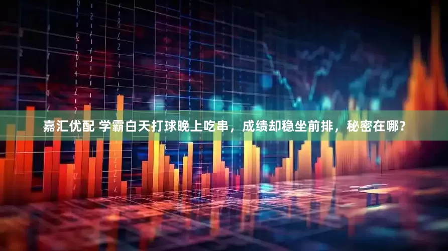 嘉汇优配 学霸白天打球晚上吃串，成绩却稳坐前排，秘密在哪？