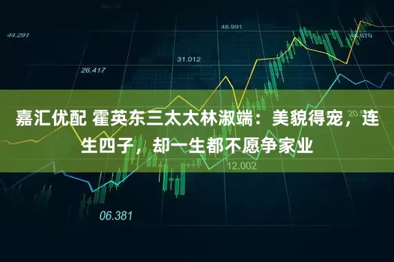 嘉汇优配 霍英东三太太林淑端:美貌得宠,连生四子,却一生都不愿争家业