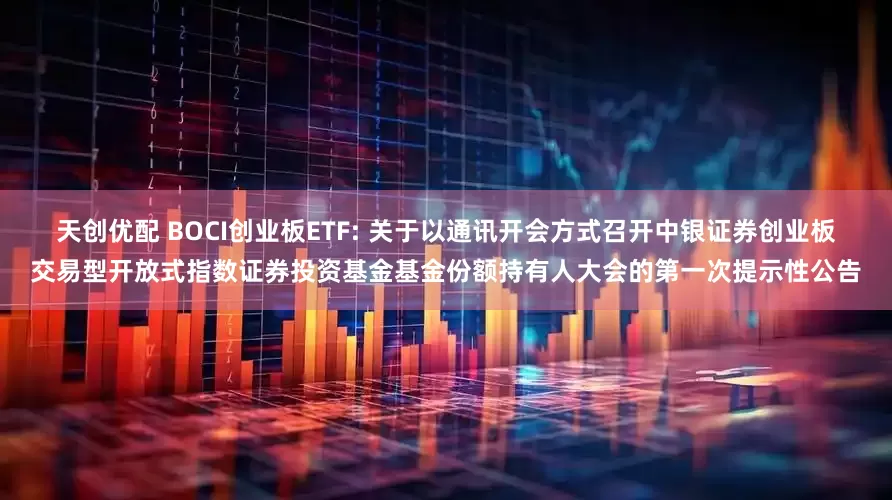 天创优配 BOCI创业板ETF: 关于以通讯开会方式召开中银证券创业板交易型开放式指数证券投资基金基金份额持有人大会的第一次提示性公告
