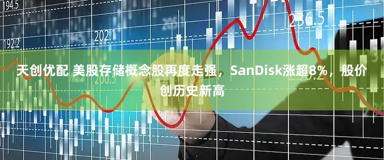 天创优配 美股存储概念股再度走强，SanDisk涨超8%，股价创历史新高