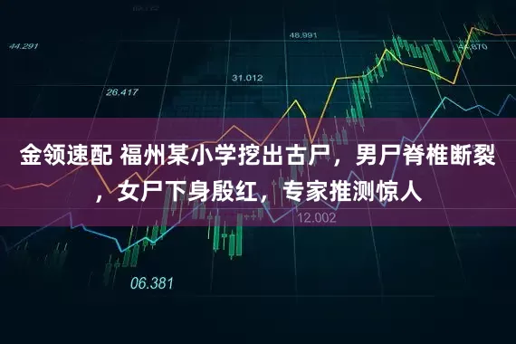 金领速配 福州某小学挖出古尸，男尸脊椎断裂，女尸下身殷红，专家推测惊人