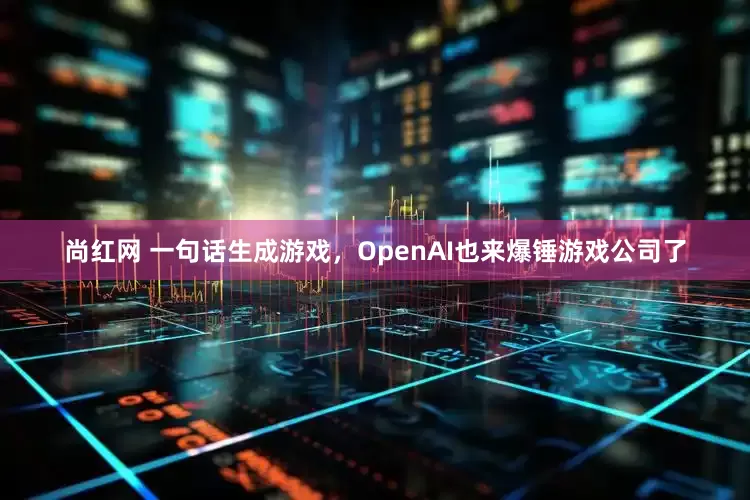 尚红网 一句话生成游戏，OpenAI也来爆锤游戏公司了
