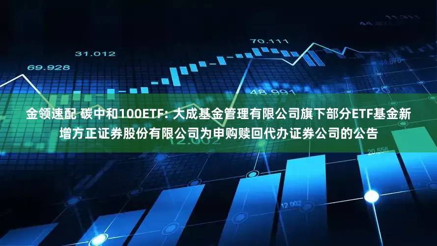 金领速配 碳中和100ETF: 大成基金管理有限公司旗下部分ETF基金新增方正证券股份有限公司为申购赎回代办证券公司的公告