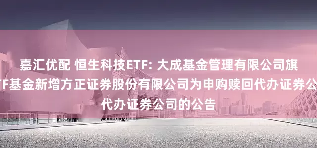 嘉汇优配 恒生科技ETF: 大成基金管理有限公司旗下部分ETF基金新增方正证券股份有限公司为申购赎回代办证券公司的公告
