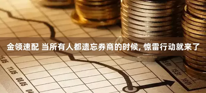 金领速配 当所有人都遗忘券商的时候, 惊雷行动就来了