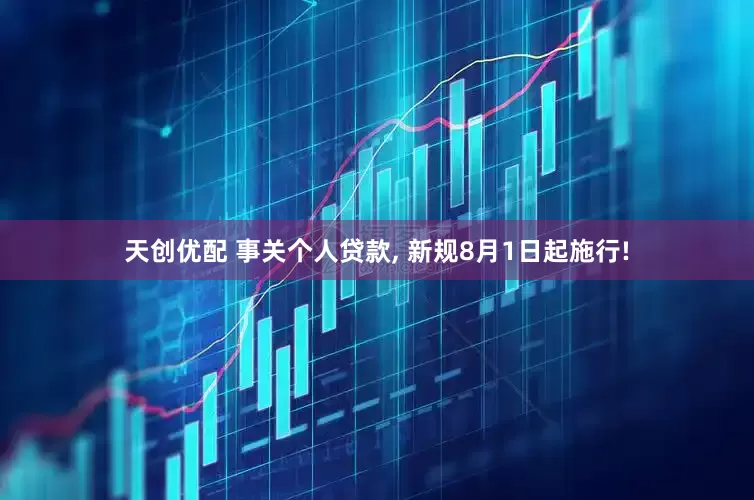 天创优配 事关个人贷款, 新规8月1日起施行!