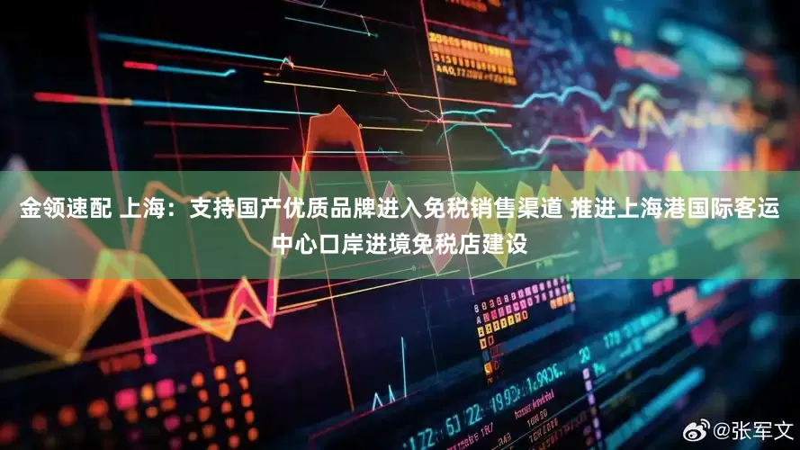 金领速配 上海：支持国产优质品牌进入免税销售渠道 推进上海港国际客运中心口岸进境免税店建设