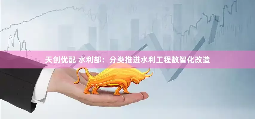 天创优配 水利部:分类推进水利工程数智化改造