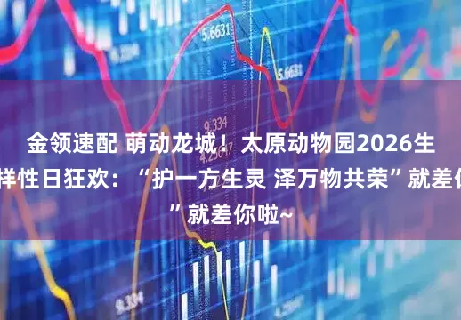金领速配 萌动龙城！太原动物园2026生物多样性日狂欢：“护一方生灵 泽万物共荣”就差你啦~