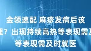 金领速配 麻疹发病后该如何护理？出现持续高热等表现需及时就医