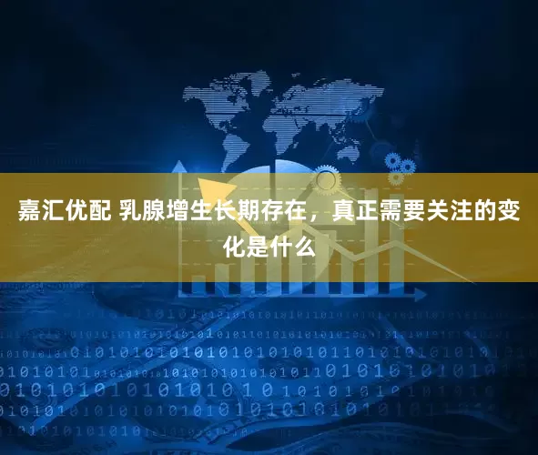 嘉汇优配 乳腺增生长期存在，真正需要关注的变化是什么